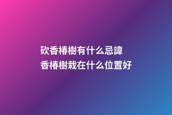 砍香椿樹有什么忌諱 香椿樹栽在什么位置好